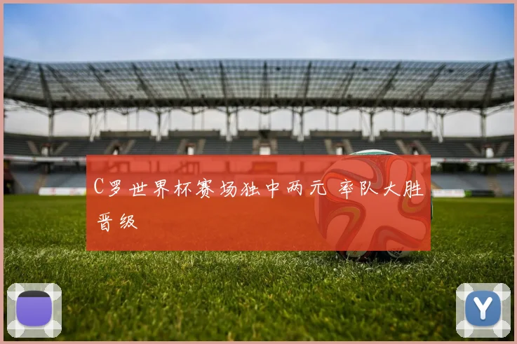 C罗世界杯赛场独中两元 率队大胜晋级