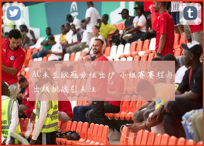 AC米兰欧冠分组出炉 小组赛赛程与出线挑战引关注