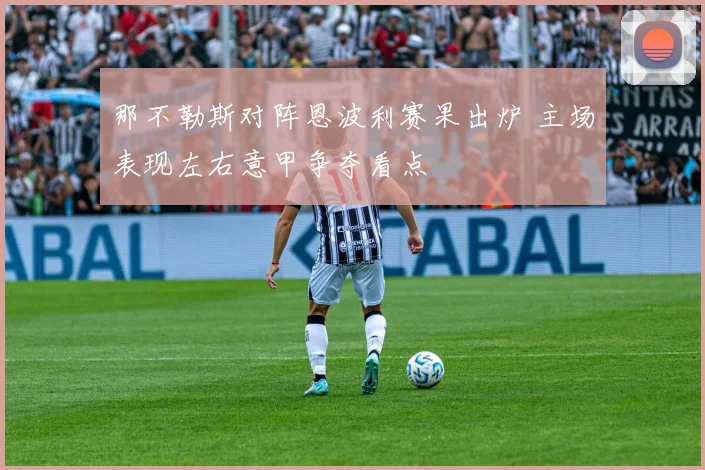 那不勒斯对阵恩波利赛果出炉 主场表现左右意甲争夺看点