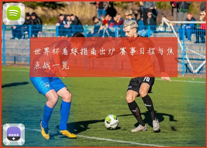 世界杯看球指南出炉 赛事日程与焦点战一览