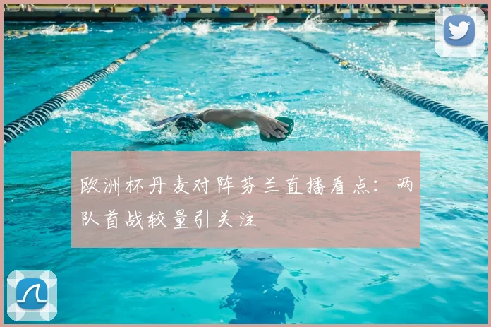 欧洲杯丹麦对阵芬兰直播看点:两队首战较量引关注