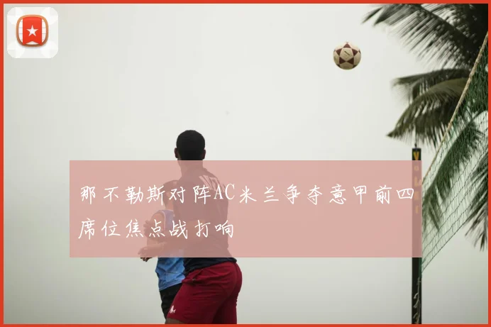那不勒斯对阵AC米兰争夺意甲前四席位焦点战打响
