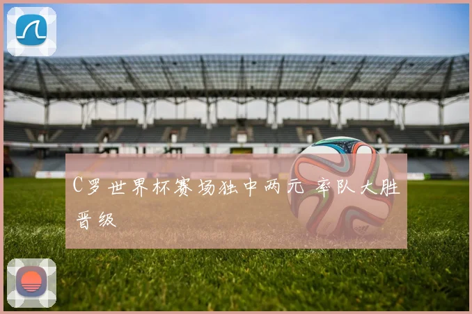 C罗世界杯赛场独中两元 率队大胜晋级