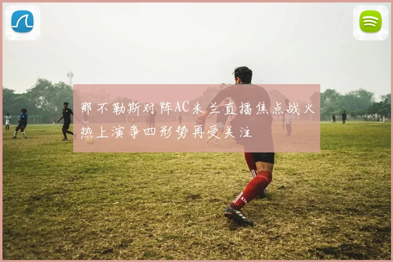 那不勒斯对阵AC米兰直播焦点战火热上演争四形势再受关注