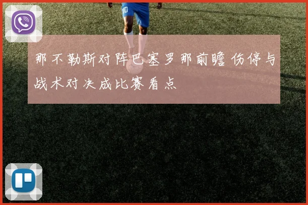 那不勒斯对阵巴塞罗那前瞻 伤停与战术对决成比赛看点