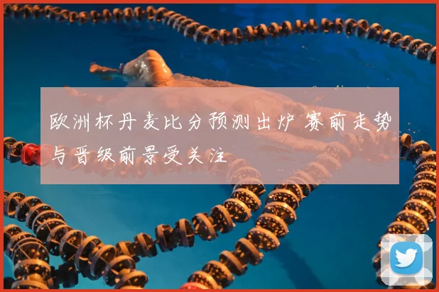 欧洲杯丹麦比分预测出炉 赛前走势与晋级前景受关注