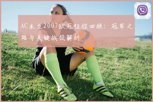 AC米兰2007欧冠征程回顾:冠军之路与关键战役解析