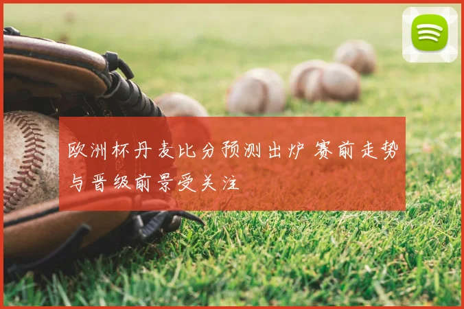 欧洲杯丹麦比分预测出炉 赛前走势与晋级前景受关注