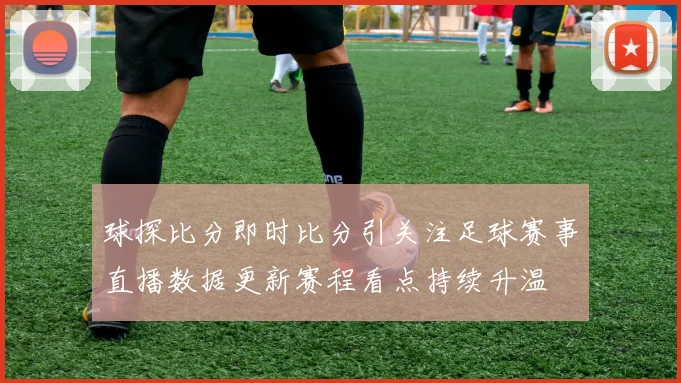 球探比分即时比分引关注足球赛事直播数据更新赛程看点持续升温