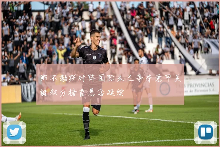 那不勒斯对阵国际米兰争夺意甲关键积分榜首悬念延续