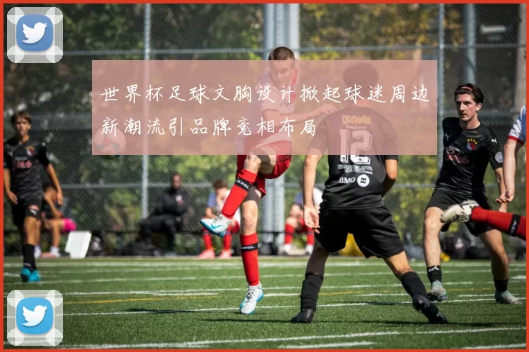 世界杯足球文胸设计掀起球迷周边新潮流引品牌竞相布局