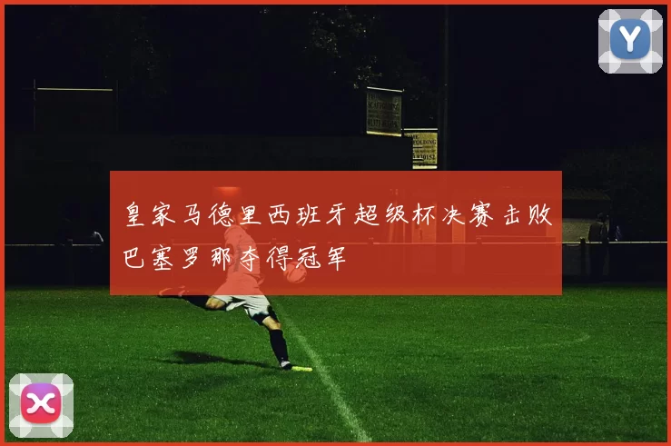 皇家马德里西班牙超级杯决赛击败巴塞罗那夺得冠军