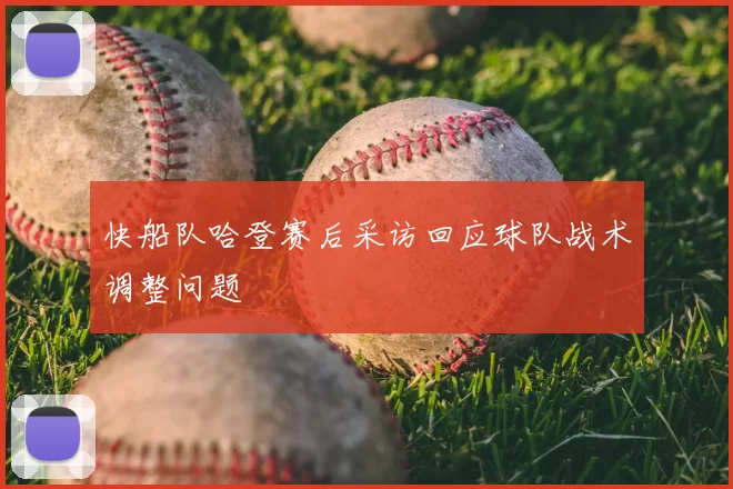 快船队哈登赛后采访回应球队战术调整问题