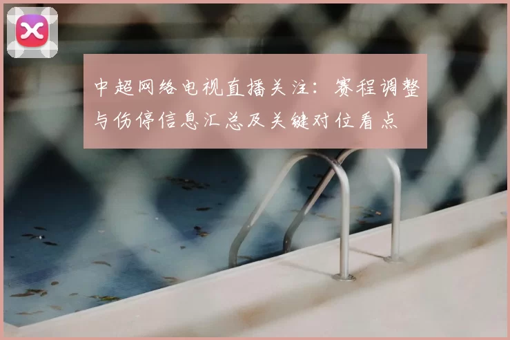 中超网络电视直播关注：赛程调整与伤停信息汇总及关键对位看点