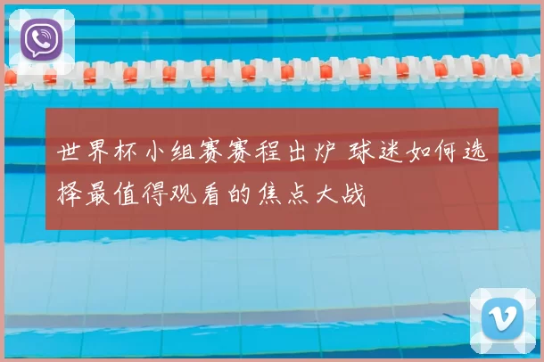 世界杯小组赛赛程出炉 球迷如何选择最值得观看的焦点大战