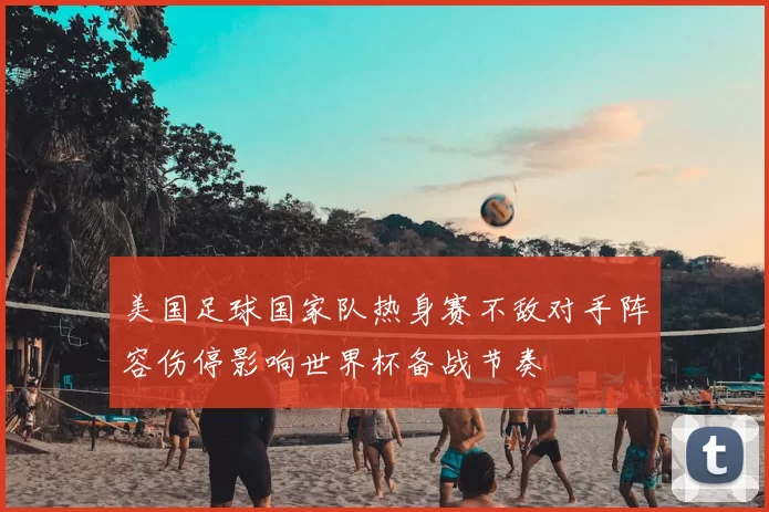 美国足球国家队热身赛不敌对手阵容伤停影响世界杯备战节奏
