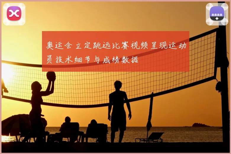 奥运会立定跳远比赛视频呈现运动员技术细节与成绩数据