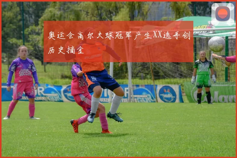 奥运会高尔夫球冠军产生XX选手创历史摘金