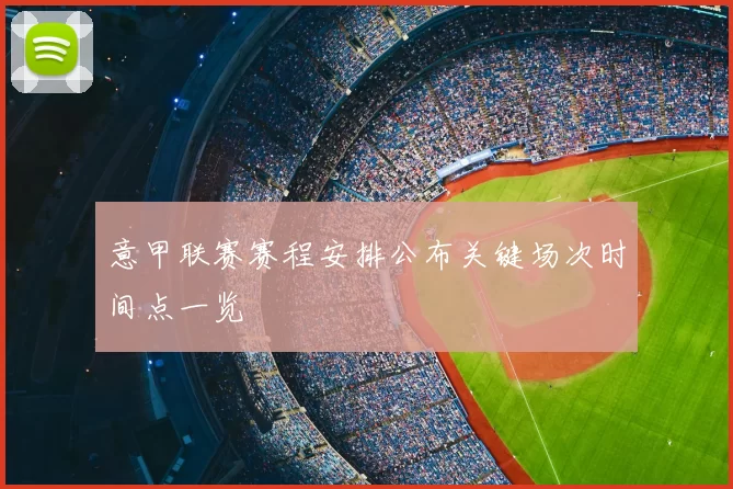 意甲联赛赛程安排公布关键场次时间点一览