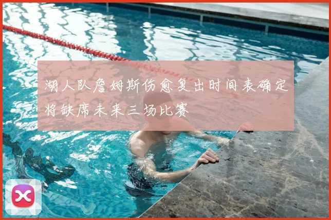 湖人队詹姆斯伤愈复出时间表确定将缺席未来三场比赛