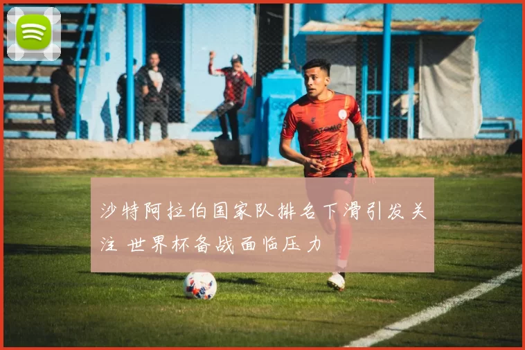 沙特阿拉伯国家队排名下滑引发关注 世界杯备战面临压力