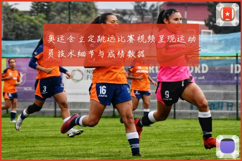 奥运会立定跳远比赛视频呈现运动员技术细节与成绩数据