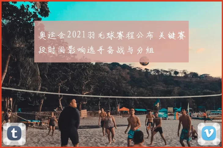 奥运会2021羽毛球赛程公布 关键赛段时间影响选手备战与分组