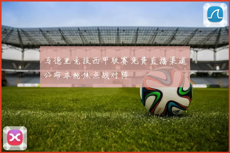 马德里竞技西甲联赛免费直播渠道公布本轮焦点战对阵