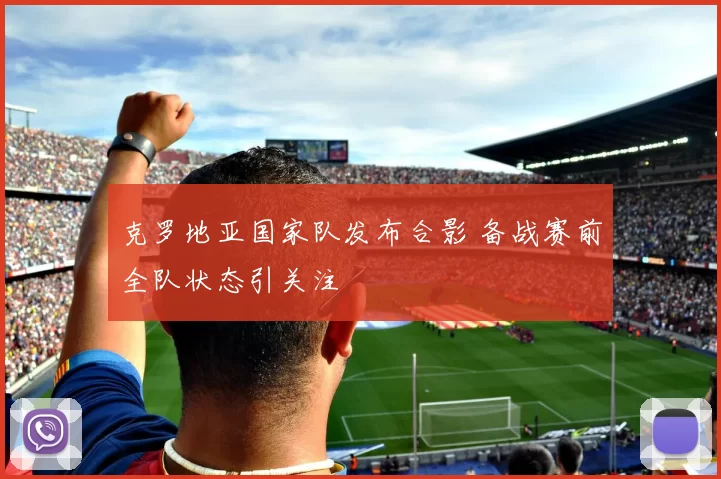 克罗地亚国家队发布合影 备战赛前全队状态引关注