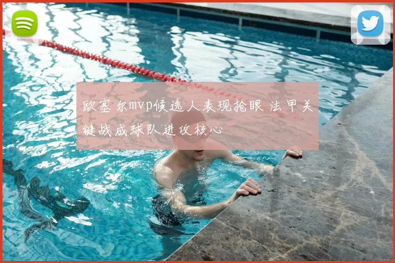 欧塞尔mvp候选人表现抢眼 法甲关键战成球队进攻核心