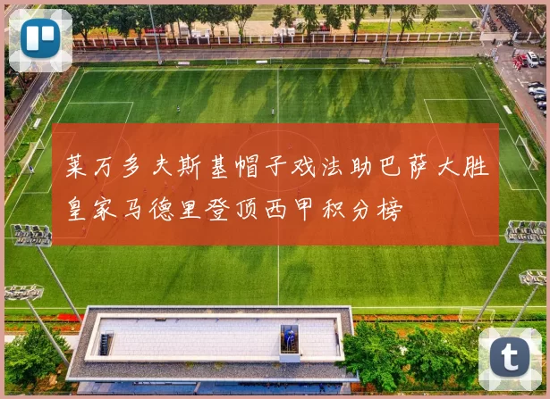 莱万多夫斯基帽子戏法助巴萨大胜皇家马德里登顶西甲积分榜