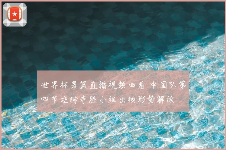 世界杯男篮直播视频回看 中国队第四节逆转夺胜小组出线形势解读