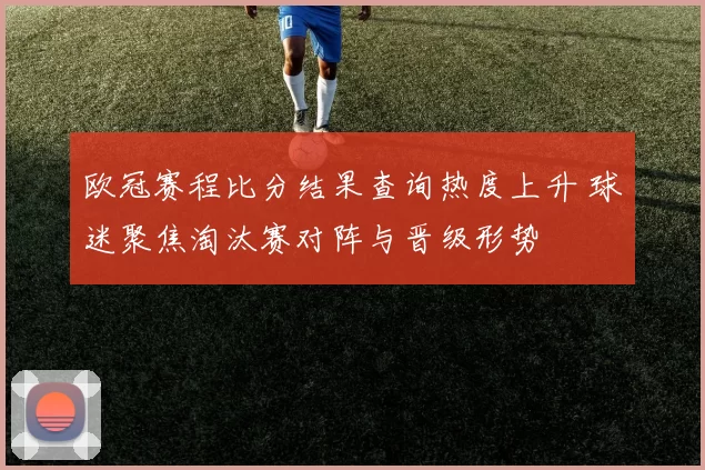 欧冠赛程比分结果查询热度上升 球迷聚焦淘汰赛对阵与晋级形势