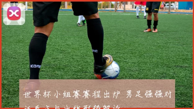世界杯小组赛赛程出炉 男足强强对话看点与出线形势解读
