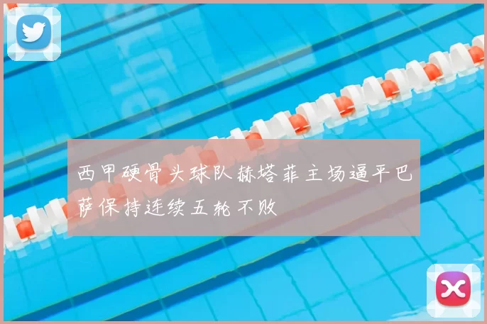 西甲硬骨头球队赫塔菲主场逼平巴萨保持连续五轮不败