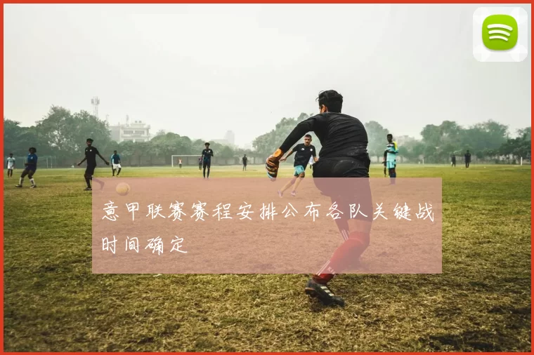 意甲联赛赛程安排公布各队关键战时间确定