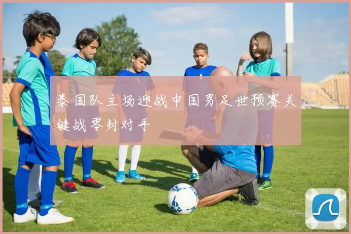 泰国队主场迎战中国男足世预赛关键战零封对手