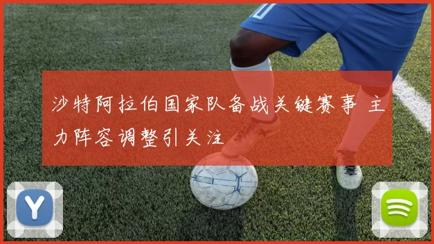 沙特阿拉伯国家队备战关键赛事 主力阵容调整引关注