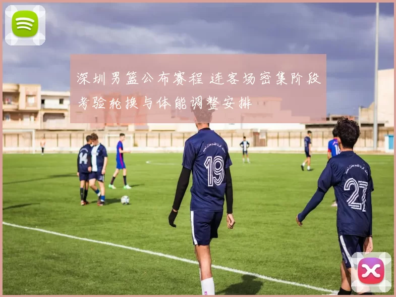 深圳男篮公布赛程 连客场密集阶段考验轮换与体能调整安排