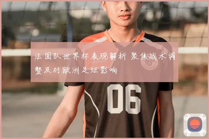 法国队世界杯表现解析 聚焦战术调整及对欧洲足坛影响