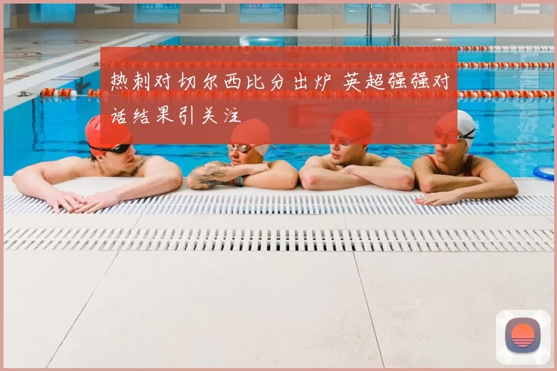 热刺对切尔西比分出炉 英超强强对话结果引关注