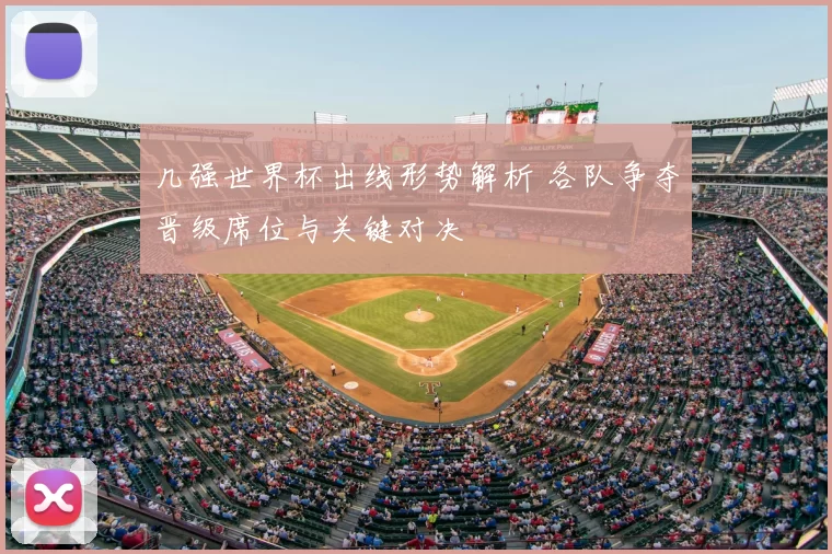 几强世界杯出线形势解析 各队争夺晋级席位与关键对决