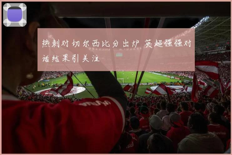 热刺对切尔西比分出炉 英超强强对话结果引关注