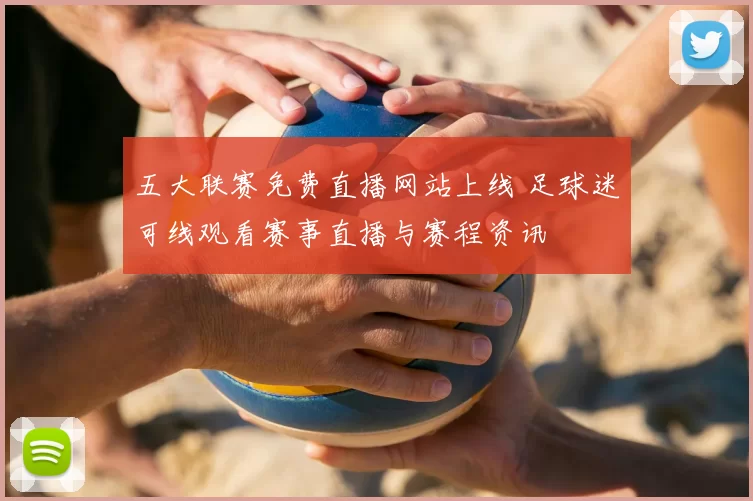 五大联赛免费直播网站上线 足球迷可线观看赛事直播与赛程资讯