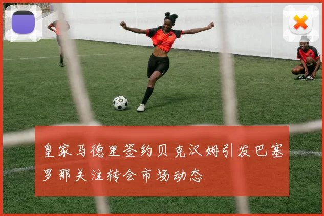 皇家马德里签约贝克汉姆引发巴塞罗那关注转会市场动态