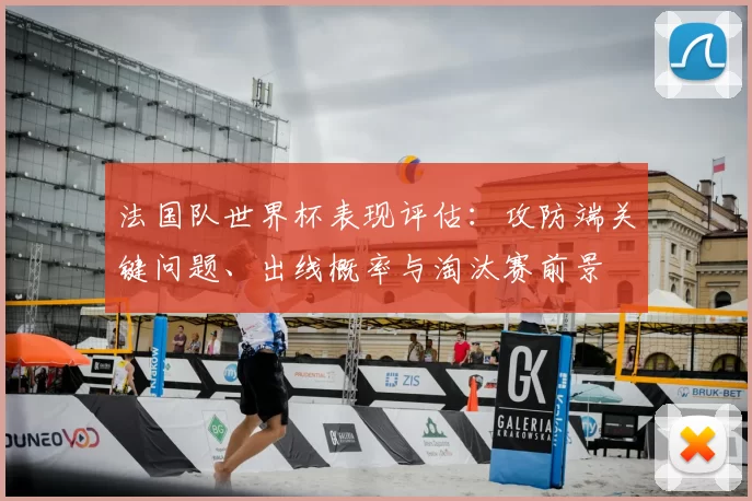 法国队世界杯表现评估:攻防端关键问题、出线概率与淘汰赛前景