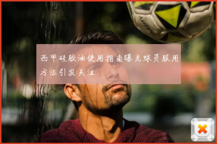 西甲硅胶油使用指南曝光球员服用方法引发关注