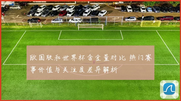 欧国联和世界杯含金量对比 热门赛事价值与关注度差异解析