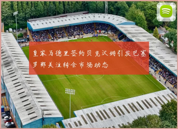 皇家马德里签约贝克汉姆引发巴塞罗那关注转会市场动态