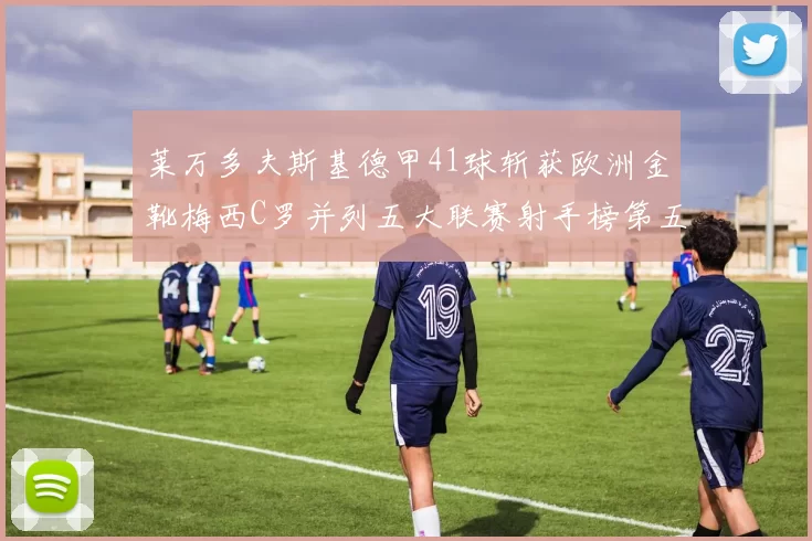 莱万多夫斯基德甲41球斩获欧洲金靴梅西C罗并列五大联赛射手榜第五